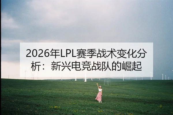 2026年LPL赛季战术变化分析：新兴电竞战队的崛起