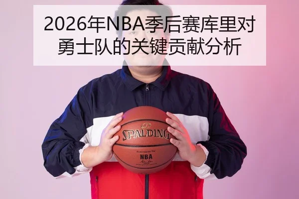 2026年NBA季后赛库里对勇士队的关键贡献分析