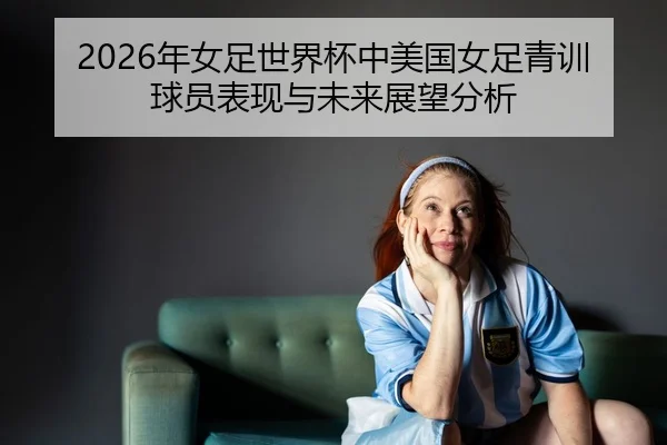 nian-nv-zu-shi-jie-bei-zhong-mei-guo-nv-zu-qing-xun-qiu-yuan-biao-xian-yu-wei-lai-zhan-wang-fen-xi-2-423.jpg