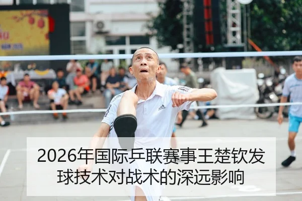 2026年国际乒联赛事王楚钦发球技术对战术的深远影响