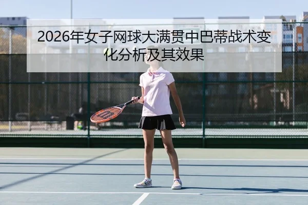 2026年女子网球大满贯中巴蒂战术变化分析及其效果