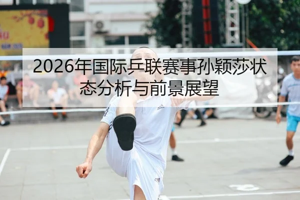2026年国际乒联赛事孙颖莎状态分析与前景展望