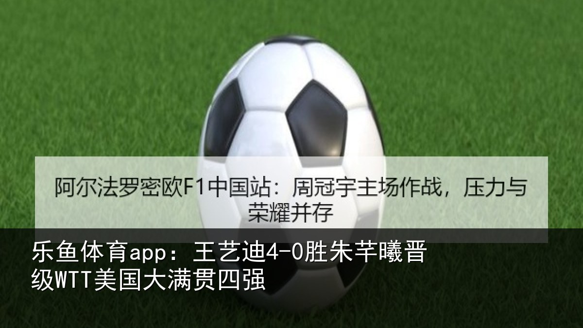 乐鱼体育app:王艺相关情况国大满贯四强