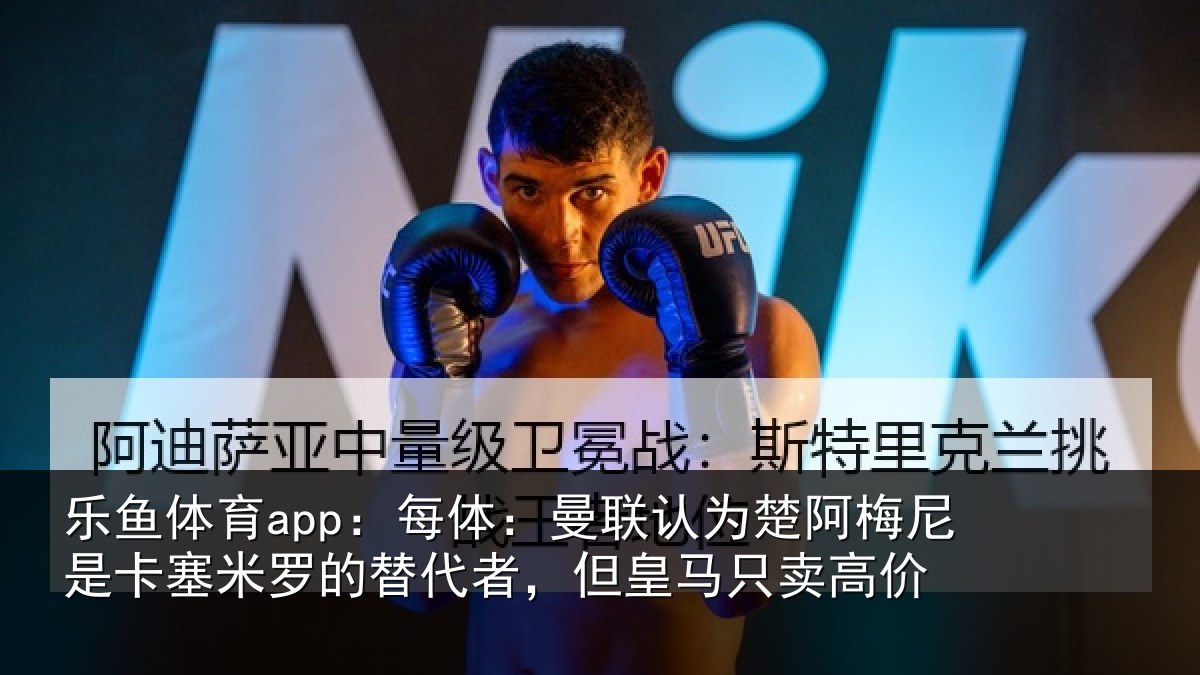 乐鱼体育app:每体相关情况是卡相关情况皇马只卖高价