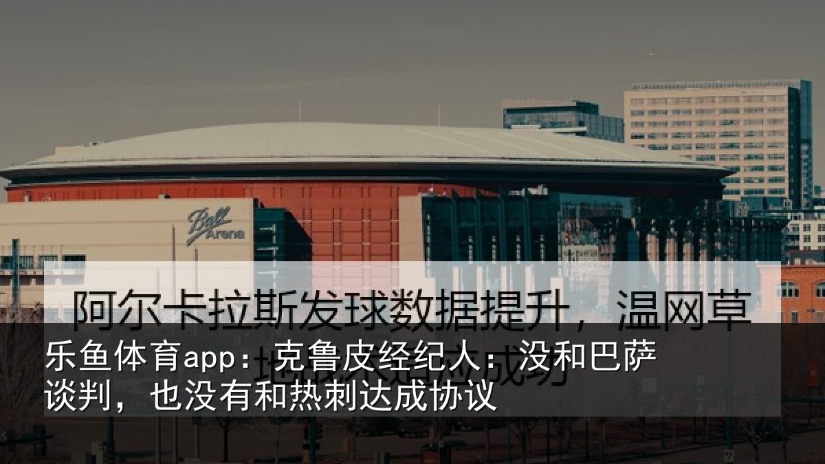 乐鱼体育app:克鲁相关情况谈判相关情况协议