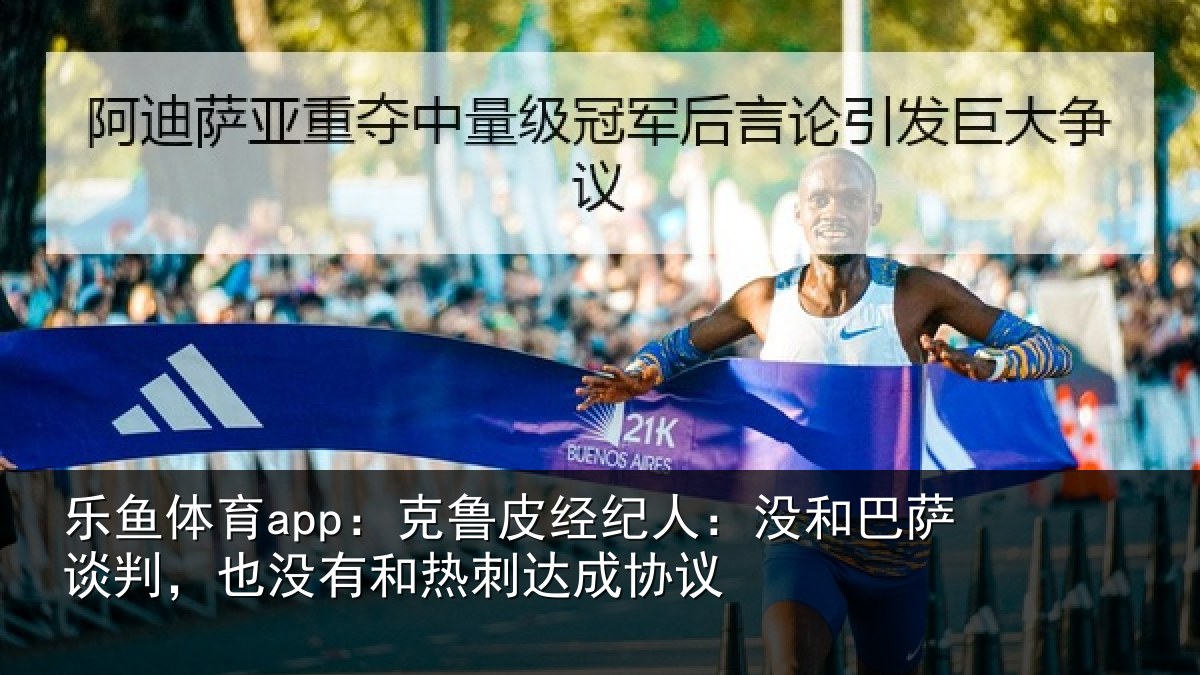 乐鱼体育app：克鲁皮经纪人：没和巴萨谈判，也没有和热刺达成协议