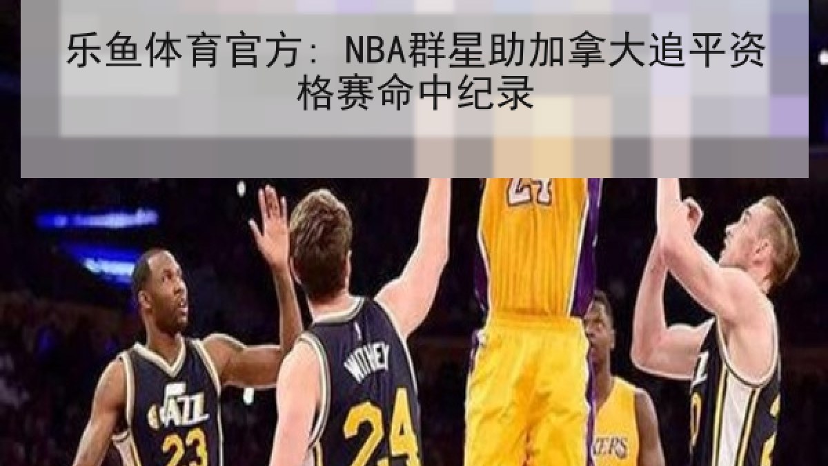 乐鱼体育官方: NBA群星助加拿大追平资格赛命中纪录 乐鱼体育官方: NBA群星助加拿大追平资格赛命中纪录