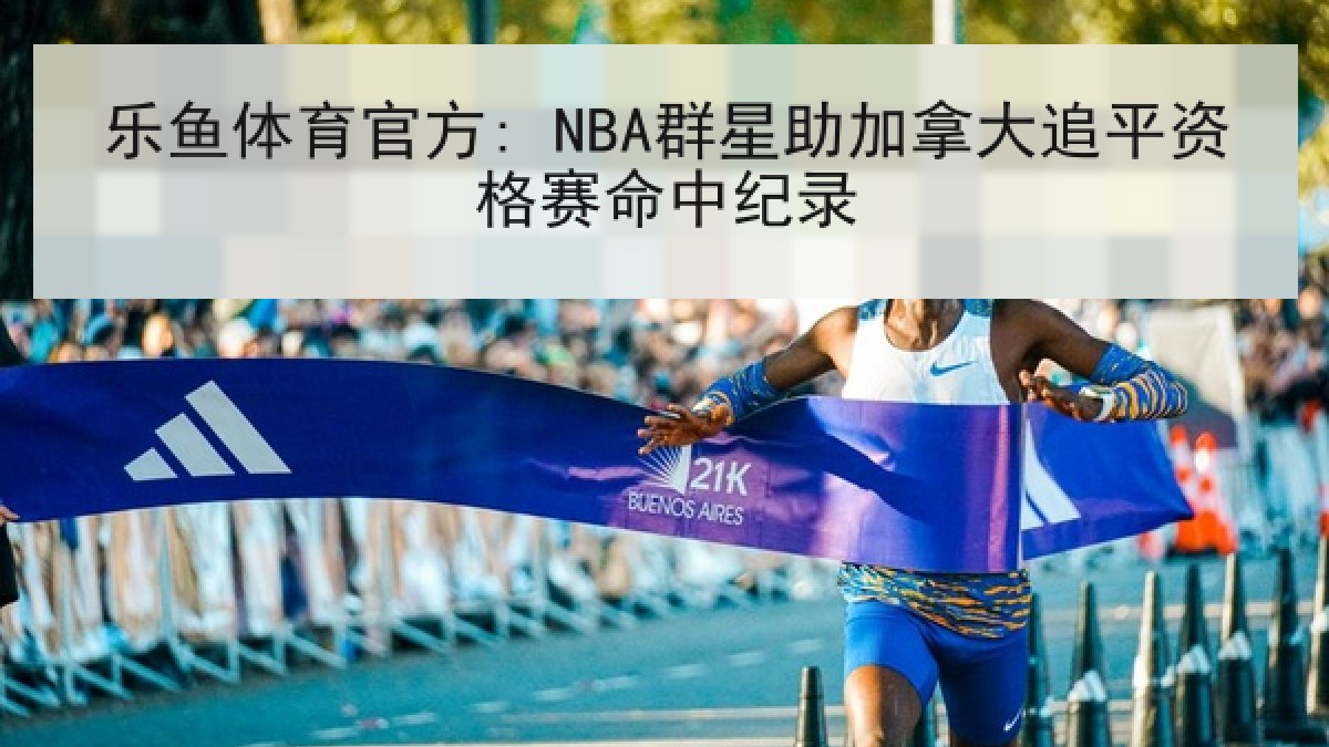 乐鱼体育官方: NBA群星助加拿大追平资格赛命中纪录