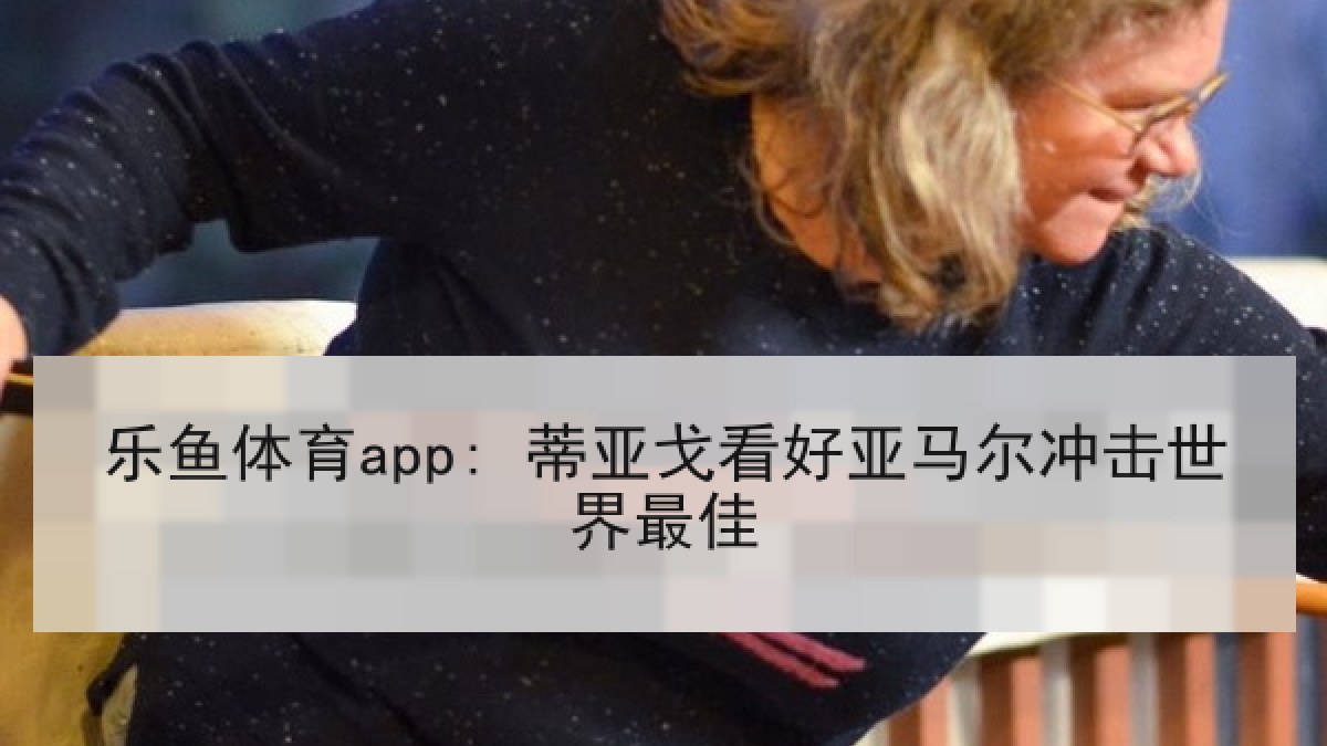 乐鱼体育app: 蒂亚戈看好亚马尔冲击世界最佳