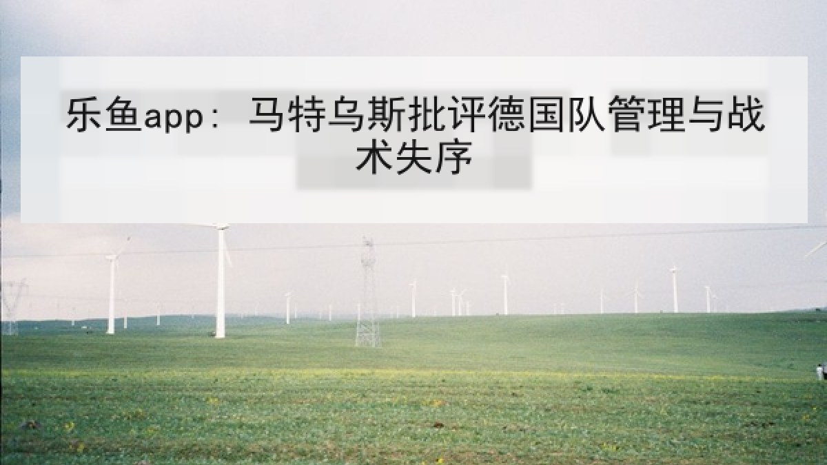 乐鱼app: 马特乌斯批评德国队管理与战术失序 乐鱼app: 马特乌斯批评德国队管理与战术失序