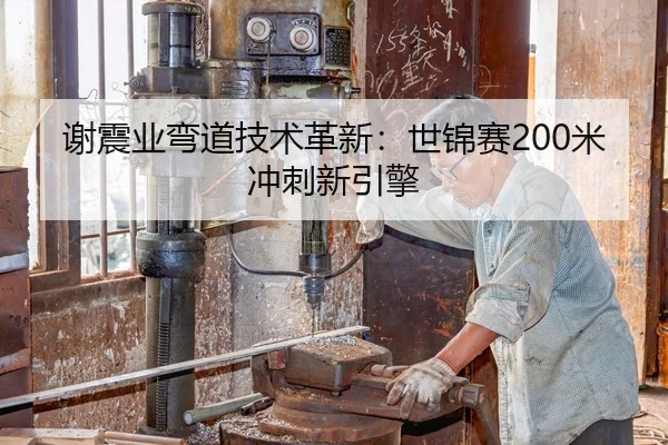 谢震业弯道技术革新：世锦赛200米冲刺新引擎