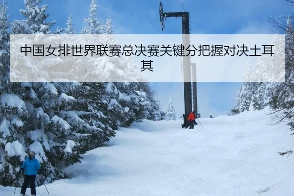 中国女排世界联赛总决赛关键分把握对决土耳其
