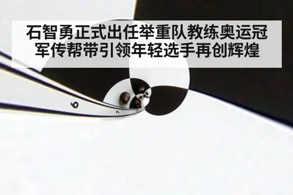 石智勇正式出任举重队教练奥运冠军传帮带引领年轻选手再创辉煌