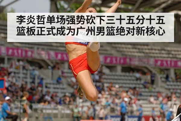 李炎哲单场强势砍下三十五分十五篮板正式成为广州男篮绝对新核心